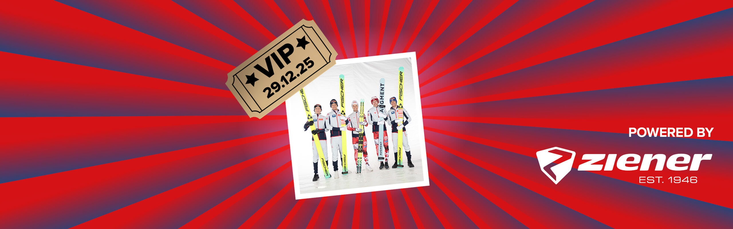 Banner mit rot-blauen Streifen, die sich von der Bildmitte nach außen ziehen. Mitten drin ein Foto von den österr. Athleten, von links nach rechts, Jan Hoerl (Skispringen), Daniel Huber (Skispringen), Johannes Lamparter (Nordische Kombination), Franz-Josef Rehrl (Nordische Kombination) und Stefan Kraft (Skispringen). Ebenfalls im Banner sind die graphische Darstelleung eines goldenen VIP-Abrisstickets und ein "Powered by" Schriftzug gefolgt von dem Ziener Logo.